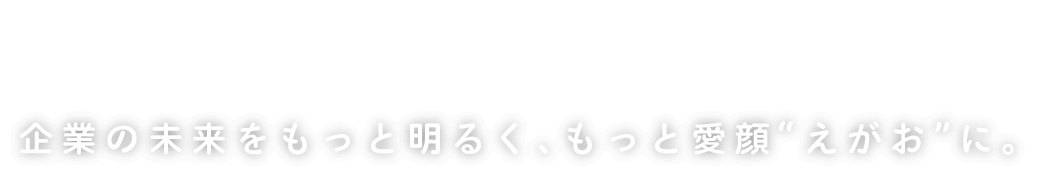 企業の未来をもっと明るく、もっと愛顔“えがお”に。