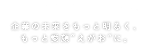 企業の未来をもっと明るく、もっと愛顔“えがお”に。